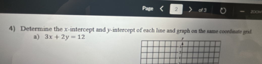 Page 2 of ZDON 
4) Determine the x-intercept and y-intercept of each line and graph on the same coordinate grid. 
a) 3x+2y=12
6 
5