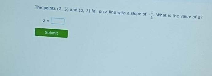 The points (2,5) and (q,7) fall on a line with a slope of - 1/3 . What is the value of q?
q=□
Submit