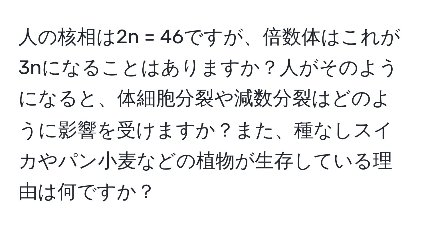 人の核相は2n = 46ですが、倍数体はこれが3nになることはありますか？人がそのようになると、体細胞分裂や減数分裂はどのように影響を受けますか？また、種なしスイカやパン小麦などの植物が生存している理由は何ですか？