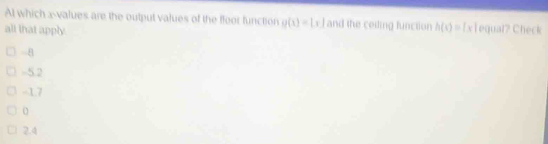 At which x -values are the output values of the floor function g(x)=|x| and the ceiling function h(t)= x|equar? 
all that apply. Check
-8
-5.2
-1.7
o
2.4