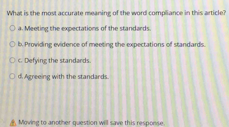 What is the most accurate meaning of the word compliance in this article?
a. Meeting the expectations of the standards.
b. Providing evidence of meeting the expectations of standards.
c. Defying the standards.
d. Agreeing with the standards.
Moving to another question will save this response.