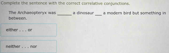 Complete the sentence with the correct correlative conjunctions. 
The Archaeopteryx was _a dinosaur _a modern bird but something in 
between. 
either_ or 
neither _nor