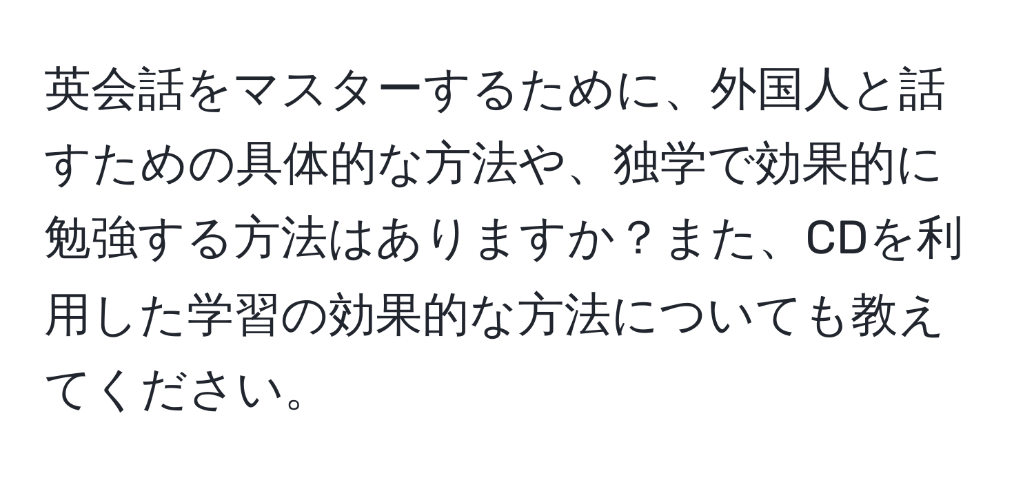 英会話をマスターするために、外国人と話すための具体的な方法や、独学で効果的に勉強する方法はありますか？また、CDを利用した学習の効果的な方法についても教えてください。