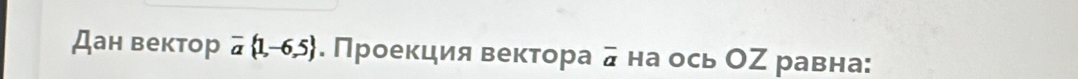 Дан вектор overline a 1,-6,5. Проеκция веκτора overline a на ось OZ равна: