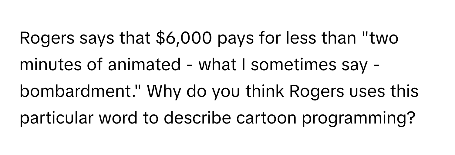 Rogers says that $6,000 pays for less than "two minutes of animated - what I sometimes say - bombardment." Why do you think Rogers uses this particular word to describe cartoon programming?