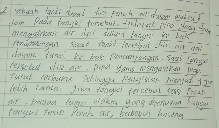 sebuah tanki dapat disi Penuh air dalam wakiu 6
Jam. Dada tangkitersebut, terdapat pipa yang dupar 
mengalirkan air dari dalam tangki ke bak 
Ponampungan. Saat fank tersebut ciisi air dai? 
dalam fanui ke bak Denampungan. Saat rangki 
tersebut disi air, pipa yang mengasirkean juga 
Turnt ferbulea Schingga Pengisian menyadi I jon 
lebih lama. Jika fangki tersebut terisi Penuh 
air, berapa lama waktu yang diperlukan hingga 
tangki fersisi Ponuh air, borisebut kosong