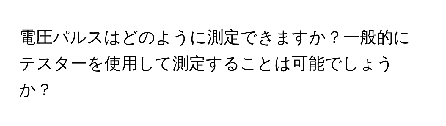 電圧パルスはどのように測定できますか？一般的にテスターを使用して測定することは可能でしょうか？