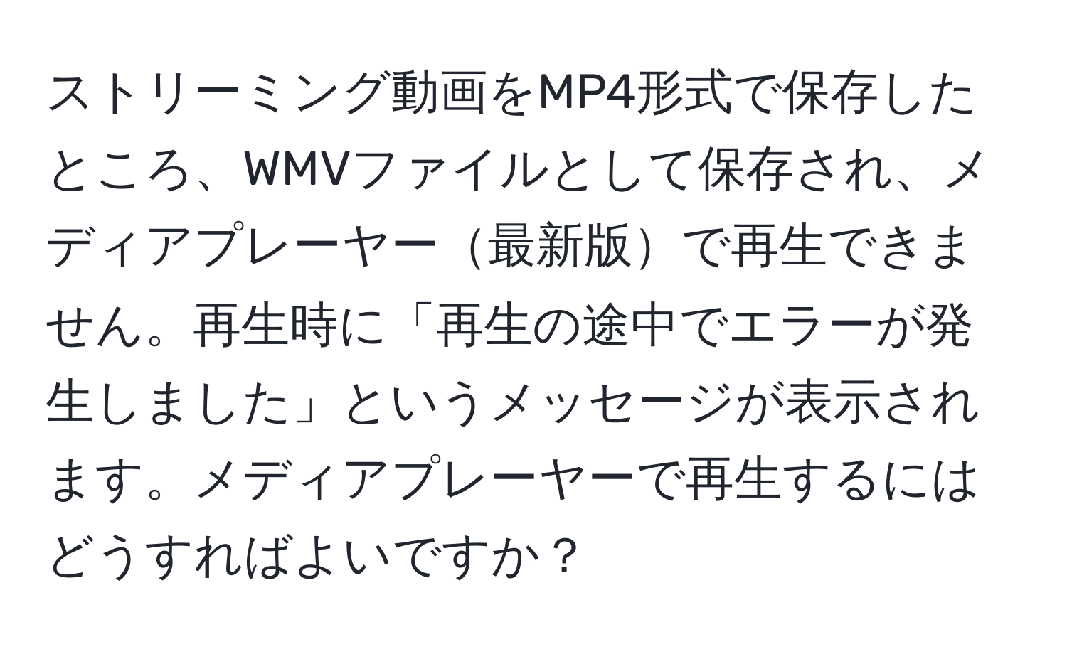 ストリーミング動画をMP4形式で保存したところ、WMVファイルとして保存され、メディアプレーヤー最新版で再生できません。再生時に「再生の途中でエラーが発生しました」というメッセージが表示されます。メディアプレーヤーで再生するにはどうすればよいですか？