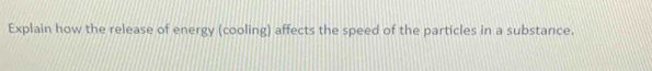 Explain how the release of energy (cooling) affects the speed of the particles in a substance.