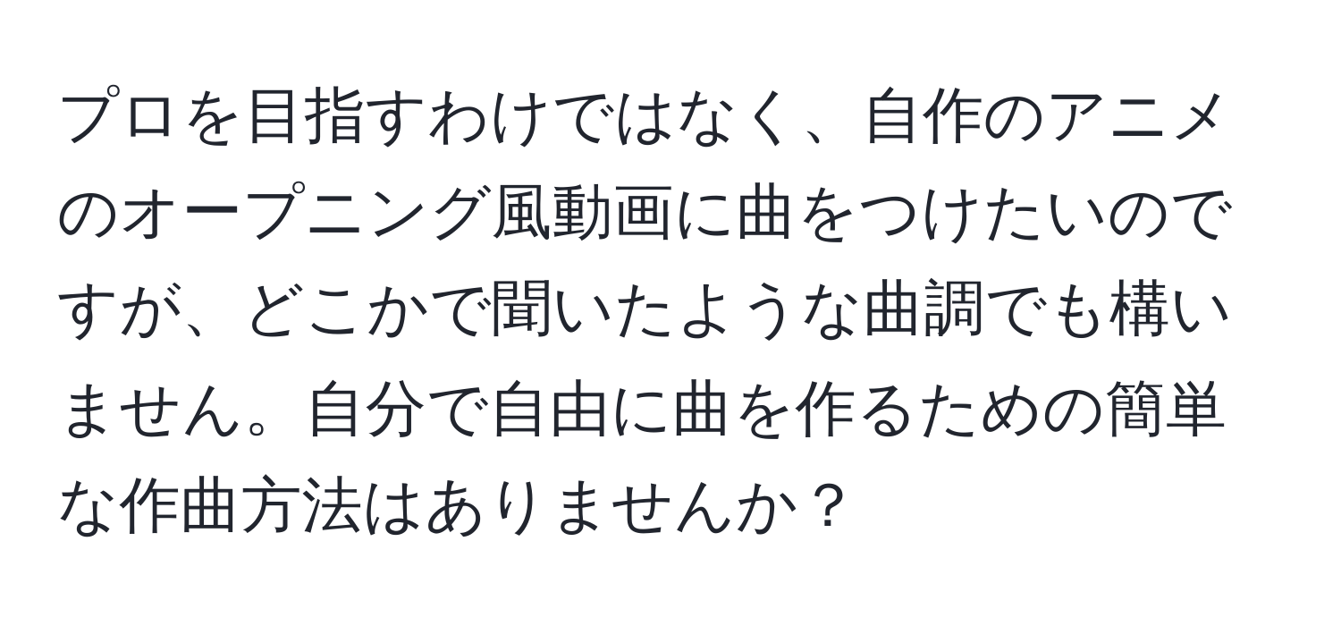 プロを目指すわけではなく、自作のアニメのオープニング風動画に曲をつけたいのですが、どこかで聞いたような曲調でも構いません。自分で自由に曲を作るための簡単な作曲方法はありませんか？