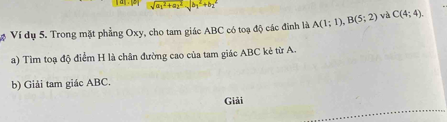 a| . [D sqrt (a_1)^2+a_2^2· sqrt (b_1)^2+b_2^2
Ví dụ 5. Trong mặt phẳng Oxy, cho tam giác ABC có toạ độ các đỉnh là A(1;1), B(5;2) và C(4;4). 
a) Tìm toạ độ điểm H là chân đường cao của tam giác ABC kẻ từ A. 
b) Giải tam giác ABC. 
Giải