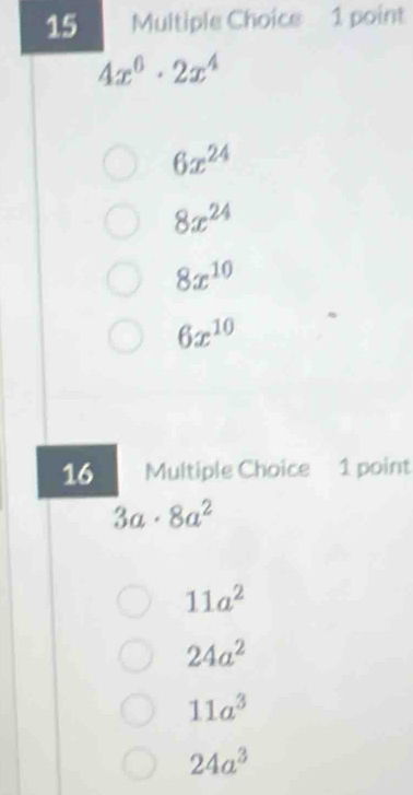 4x^6· 2x^4
6x^(24)
8x^(24)
8x^(10)
6x^(10)
16 Multiple Choice 1 point
3a· 8a^2
11a^2
24a^2
11a^3
24a^3