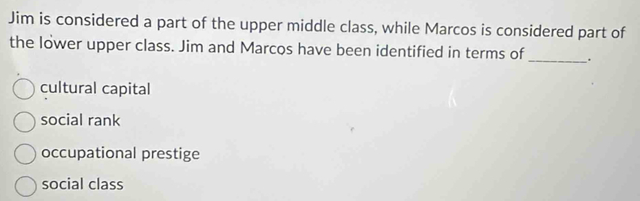 Jim is considered a part of the upper middle class, while Marcos is considered part of
the lower upper class. Jim and Marcos have been identified in terms of _.
cultural capital
social rank
occupational prestige
social class