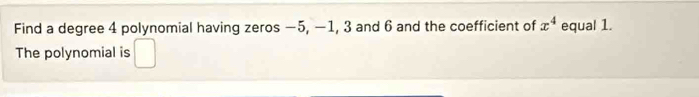 Find a degree 4 polynomial having zeros −5, −1, 3 and 6 and the coefficient of x^4 equal 1. 
The polynomial is