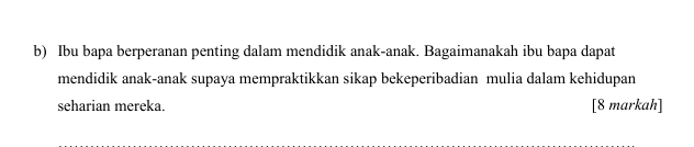 Ibu bapa berperanan penting dalam mendidik anak-anak. Bagaimanakah ibu bapa dapat 
mendidik anak-anak supaya mempraktikkan sikap bekeperibadian mulia dalam kehidupan 
seharian mereka. [8 markah]