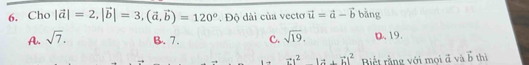 Cho |vector a|=2, |vector b|=3, (vector a,vector b)=120°. Độ dài của vectơ vector u=vector a-vector b bǎng
A. sqrt(7). sqrt(19). D. 19.
B. 7. c.
vector L|^2|vector a+vector b|^2 Biết rằng với mọi đ và vector b thì