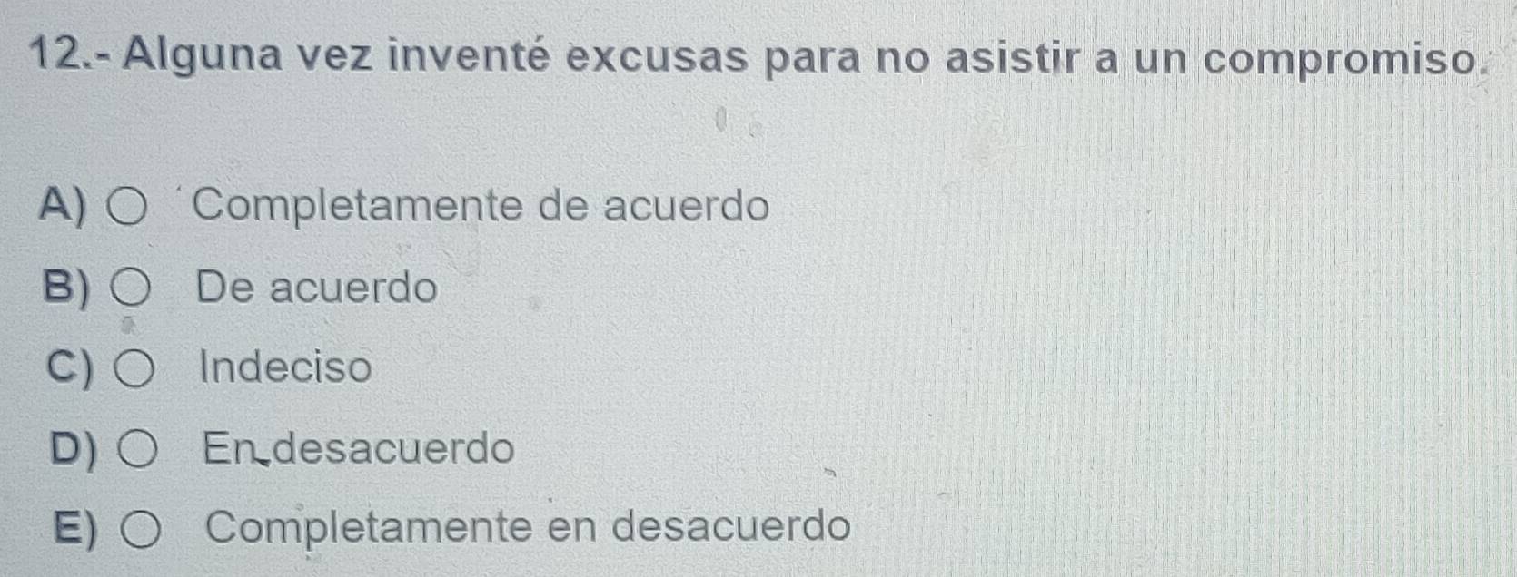 12.- Alguna vez inventé excusas para no asistir a un compromiso.
* Completamente de acuerdo
B) De acuerdo
C) Indeciso
D) En desacuerdo
E) Completamente en desacuerdo