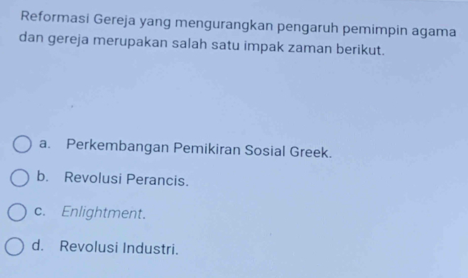 Reformasi Gereja yang mengurangkan pengaruh pemimpin agama
dan gereja merupakan salah satu impak zaman berikut.
a. Perkembangan Pemikiran Sosial Greek.
b. Revolusi Perancis.
c. Enlightment.
d. Revolusi Industri.