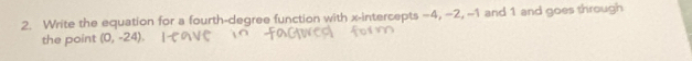 Write the equation for a fourth-degree function with x-intercepts −4, −2, ~1 and 1 and goes through 
the point (0,-24)