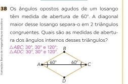 Os ângulos opostos agudos de um losango
têm medida de abertura de 60°. A diagonal
maior desse losango separaço em 2 triângulos
congruentes. Quais são as medidas de abertu-
ra dos ângulos internos desses triângulos?
△ ABC.30°.30°
△ ADC:30°,30°
6 
-