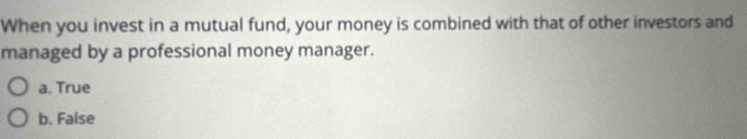 When you invest in a mutual fund, your money is combined with that of other investors and
managed by a professional money manager.
a. True
b. False