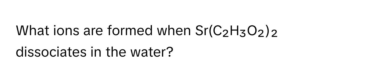 Solved: What ions are formed when Sr(C₂H₃O₂)₂ dissociates in the water ...