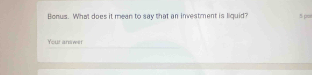 Bonus. What does it mean to say that an investment is liquid? 5 poi 
Your answer