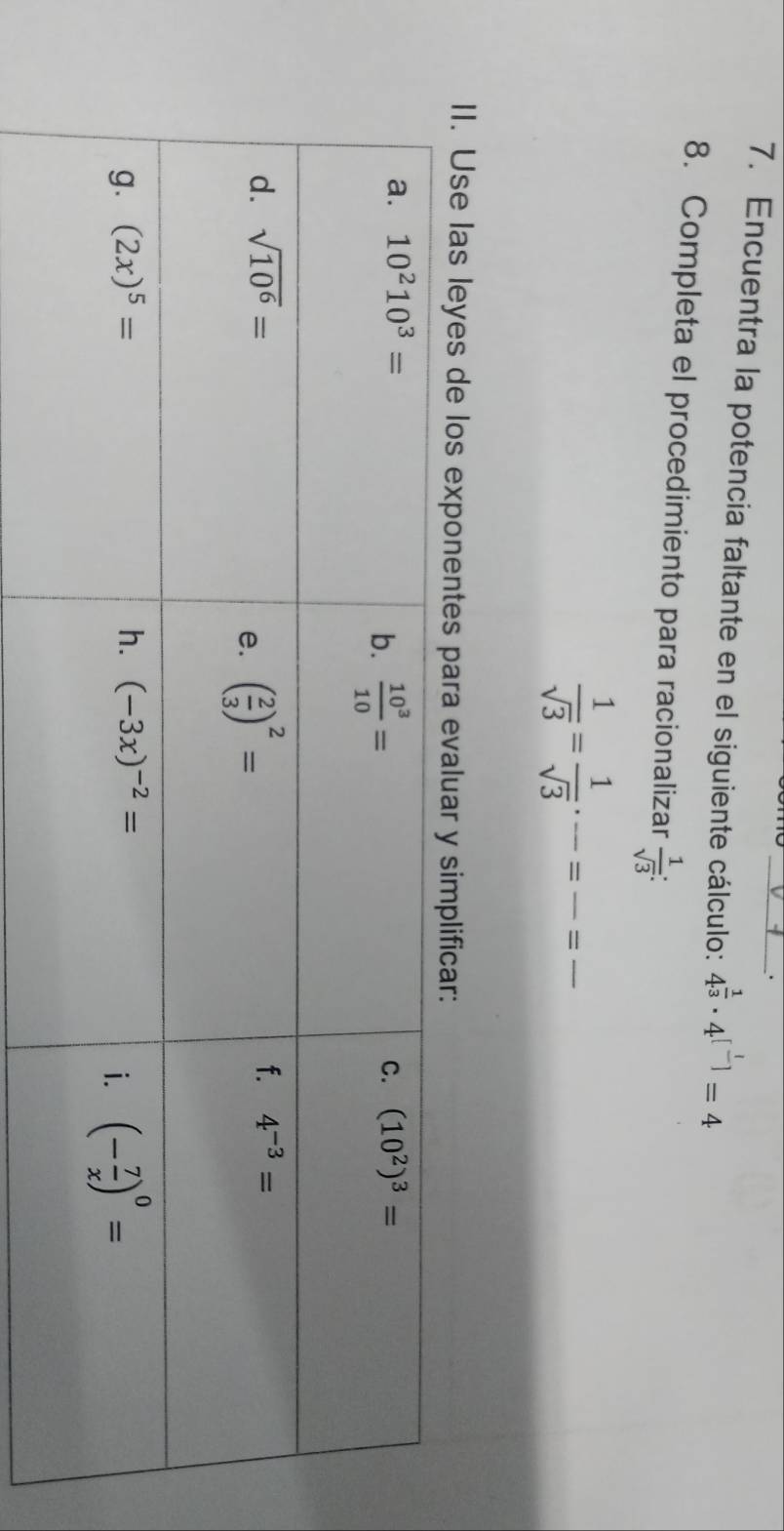 Encuentra la potencia faltante en el siguiente cálculo: 4^(frac 1)3· 4^([frac 1)]=4
8. Completa el procedimiento para racionalizar  1/sqrt(3) :
_  1/sqrt(3) = 1/sqrt(3) · frac =frac =frac 
II. Use las leyes de los exponen