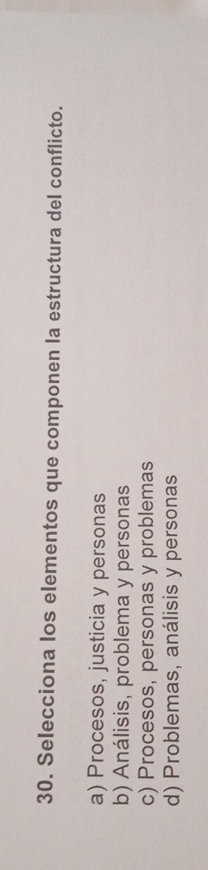 Selecciona los elementos que componen la estructura del conflicto.
a) Procesos, justicia y personas
b) Análisis, problema y personas
c) Procesos, personas y problemas
d) Problemas, análisis y personas