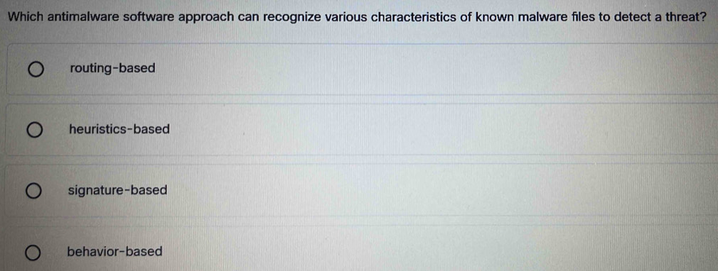 Which antimalware software approach can recognize various characteristics of known malware files to detect a threat?
routing-based
heuristics-based
signature-based
behavior-based