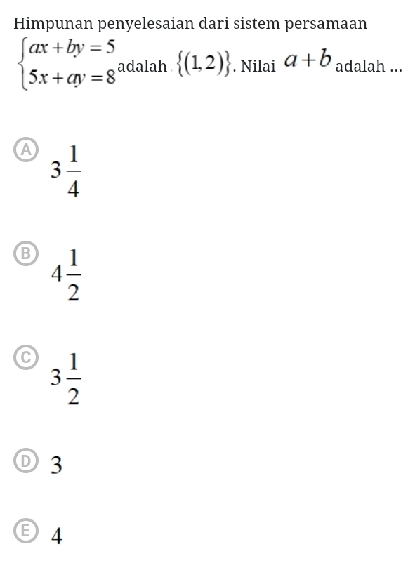 Himpunan penyelesaian dari sistem persamaan
beginarrayl ax+by=5 5x+ay=8endarray. adalah  (1,2). Nilai a+b adalah ...
A 3 1/4 
4 1/2 
C 3 1/2 
① 3
E 4