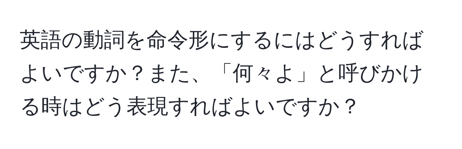 英語の動詞を命令形にするにはどうすればよいですか？また、「何々よ」と呼びかける時はどう表現すればよいですか？