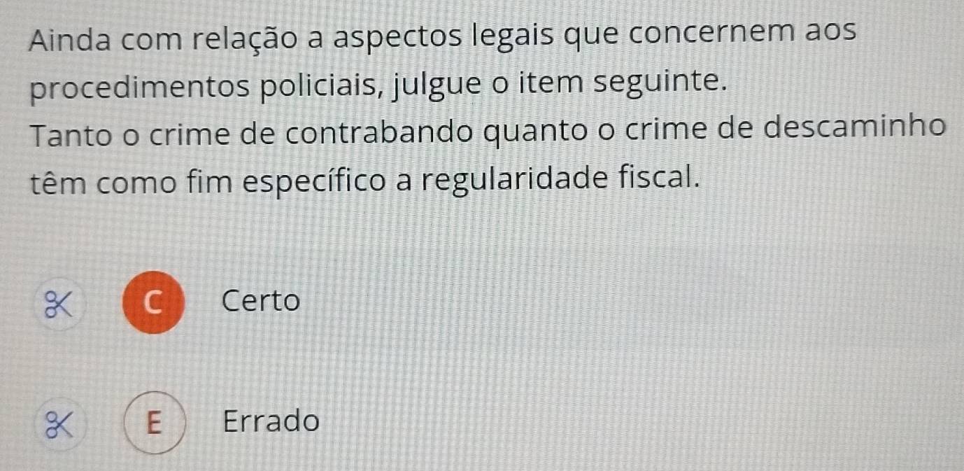 Ainda com relação a aspectos legais que concernem aos
procedimentos policiais, julgue o item seguinte.
Tanto o crime de contrabando quanto o crime de descaminho
têm como fim específico a regularidade fiscal.
Certo
Errado