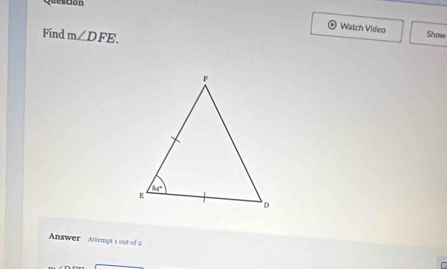 Question
Watch Video
Find m∠ DFE. Show
Answer Attempt 1 out of 2