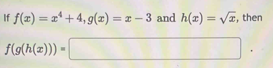 If f(x)=x^4+4, g(x)=x-3 and h(x)=sqrt(x) , then
f(g(h(x)))=□