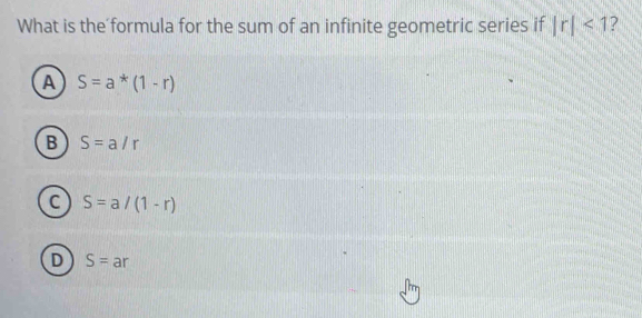 What is the formula for the sum of an infinite geometric series if |r|<1</tex> ?
A S=a^*(1-r)
B S=a/r
C S=a/(1-r)
D S= ar