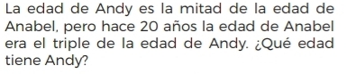 La edad de Andy es la mitad de la edad de 
Anabel, pero hace 20 años la edad de Anabel 
era el triple de la edad de Andy. ¿Qué edad 
tiene Andy?