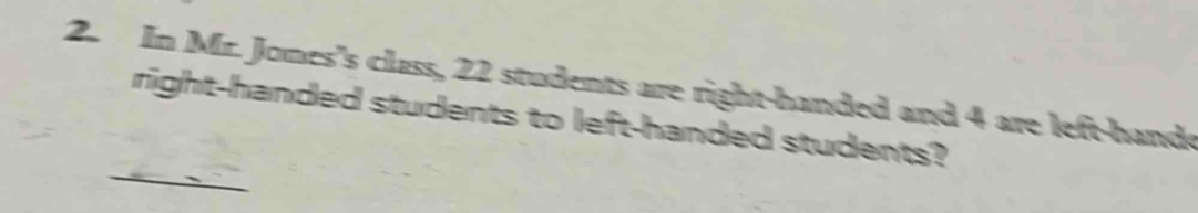 In Mr. Jones's class, 22 students are right-handed and 4 are left-hande 
right-handed students to left-handed students? 
_