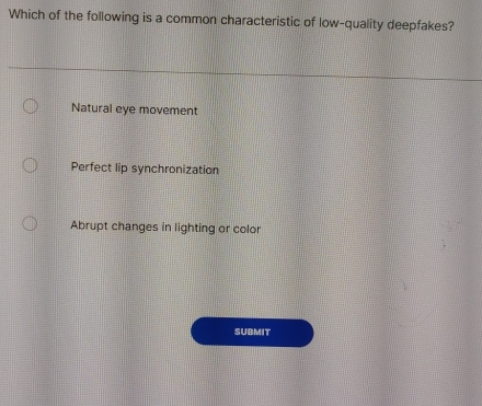 Which of the following is a common characteristic of low-quality deepfakes?
Natural eye movement
Perfect lip synchronization
Abrupt changes in lighting or color
SUBMIT