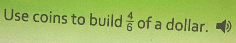 Use coins to build  4/6  of a dollar.