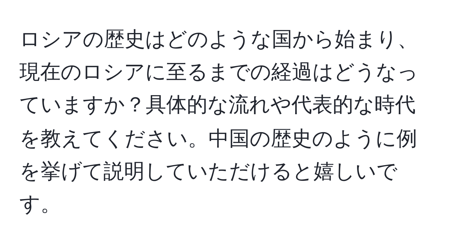 ロシアの歴史はどのような国から始まり、現在のロシアに至るまでの経過はどうなっていますか？具体的な流れや代表的な時代を教えてください。中国の歴史のように例を挙げて説明していただけると嬉しいです。