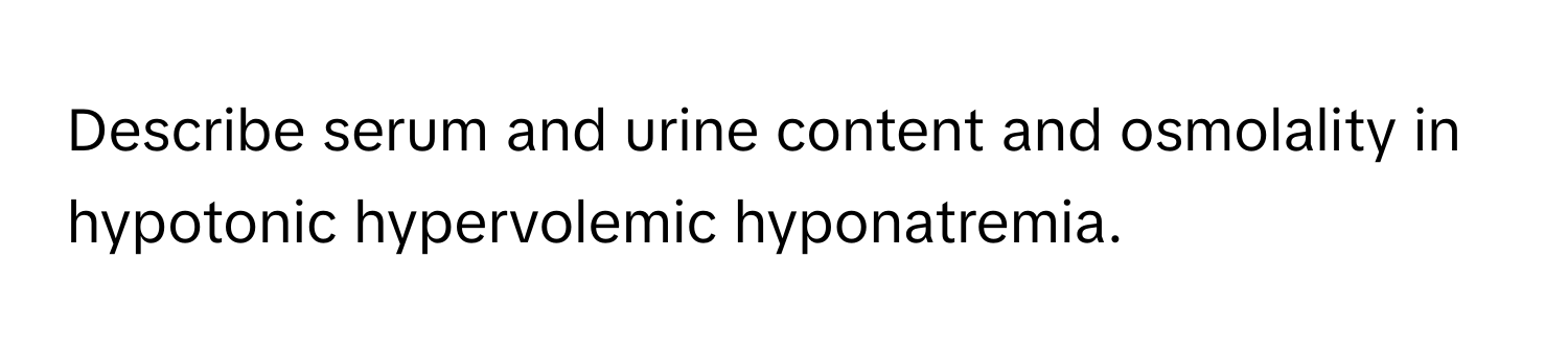 Describe serum and urine content and osmolality in hypotonic hypervolemic hyponatremia.