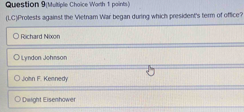 Question 9(Multiple Choice Worth 1 points)
(LC)Protests against the Vietnam War began during which president's term of office?
Richard Nixon
Lyndon Johnson
John F. Kennedy
Dwight Eisenhower