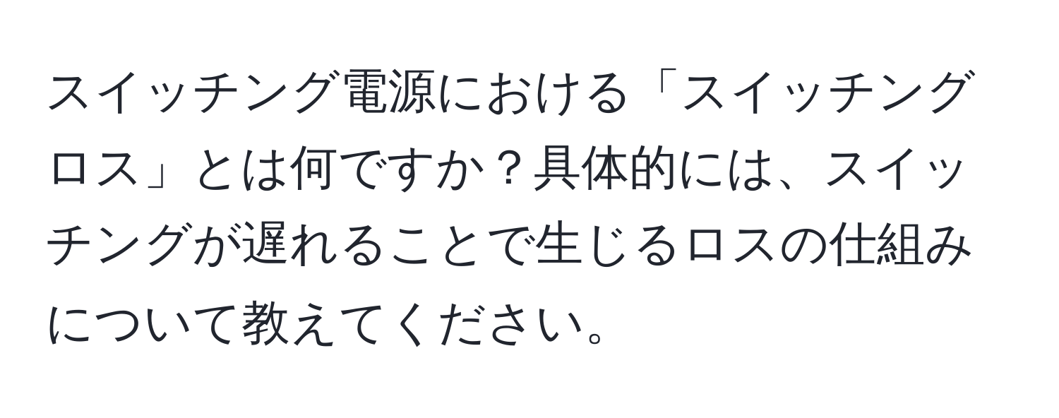 スイッチング電源における「スイッチングロス」とは何ですか？具体的には、スイッチングが遅れることで生じるロスの仕組みについて教えてください。