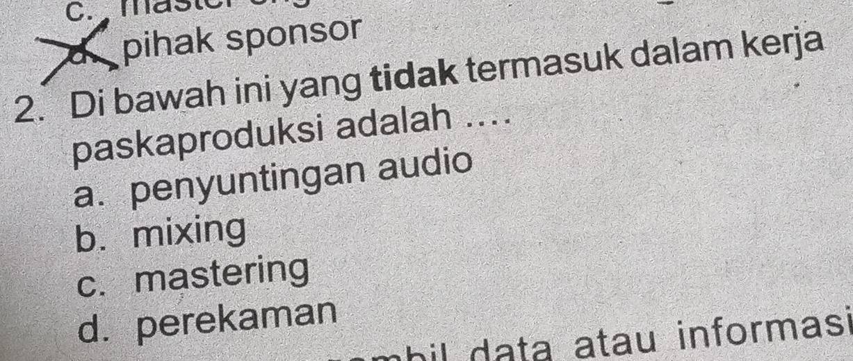 c. , maste
d pihak sponsor
2. Di bawah ini yang tidak termasuk dalam kerja
paskaproduksi adalah ....
a. penyuntingan audio
b. mixing
c. mastering
d. perekaman
mbil data atau informasi