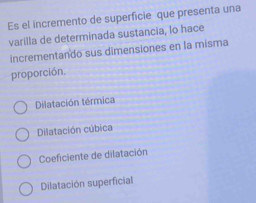 Es el incremento de superficie que presenta una
varilla de determinada sustancia, lo hace
incrementando sus dimensiones en la misma
proporción.
Dilatación térmica
Dilatación cúbica
Coeficiente de dilatación
Dilatación superficial