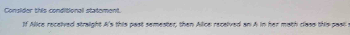 Consider this conditional statement. 
If Alice received straight A's this past semester, then Alice received an A in her math class this past s
