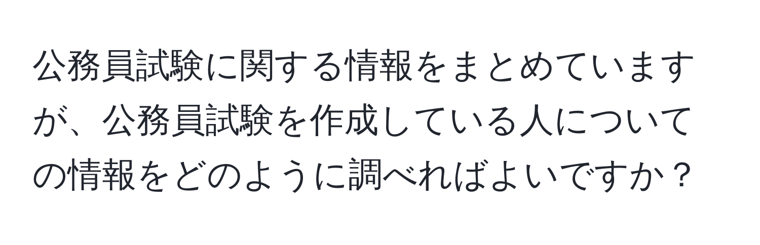 公務員試験に関する情報をまとめていますが、公務員試験を作成している人についての情報をどのように調べればよいですか？