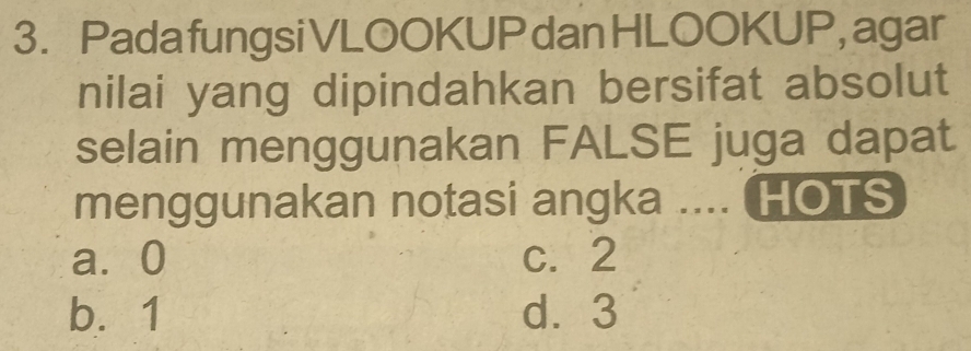 Pada fungsi VLOOKUP dan HLOOKUP, agar
nilai yang dipindahkan bersifat absolut
selain menggunakan FALSE juga dapat
menggunakan notasi angka .... HOTS
a ⩾0 c. 2
b. 1 d ⩾ 3