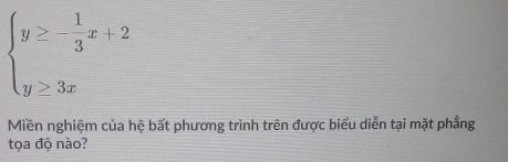 beginarrayl y≥ - 1/3 x+2 y≥ 3xendarray.
Miền nghiệm của hệ bất phương trình trên được biểu diễn tại mặt phẳng 
tọa độ nào?